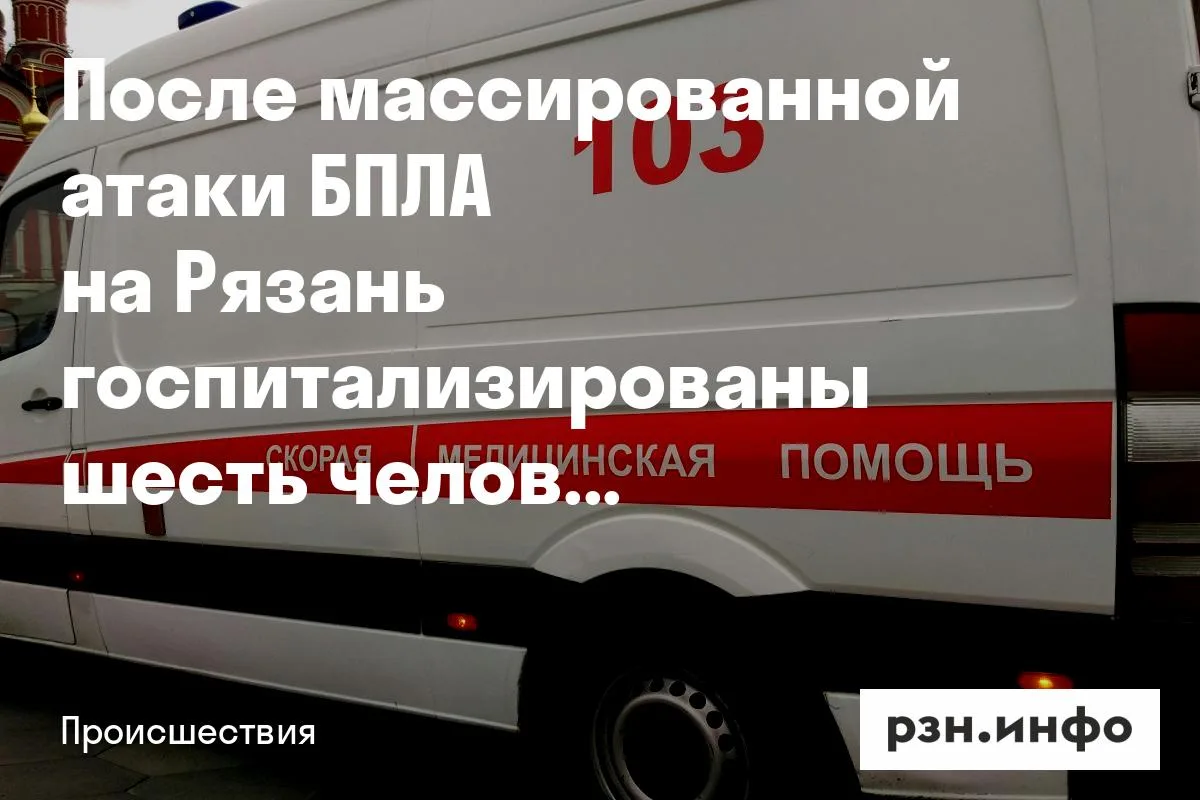 После массированной атаки БПЛА на Рязань госпитализированы шесть человек