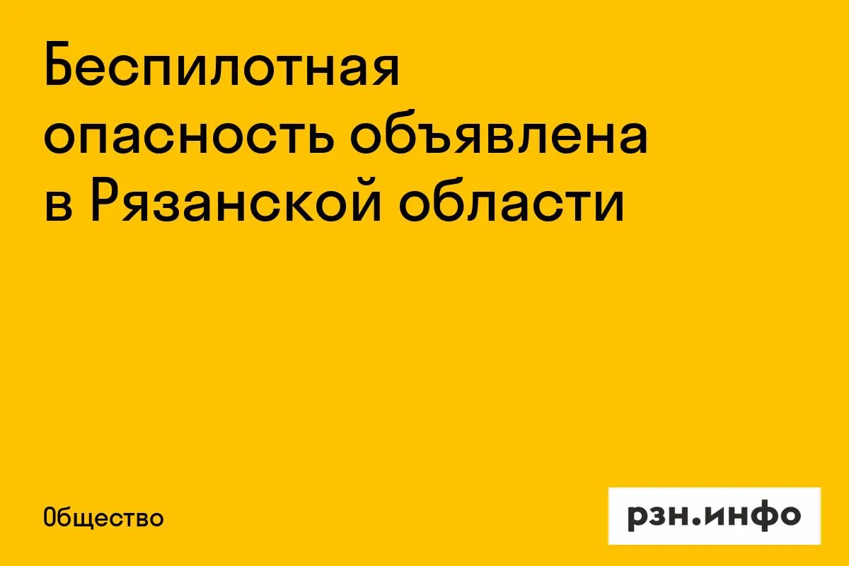 Беспилотная опасность объявлена в Рязанской области