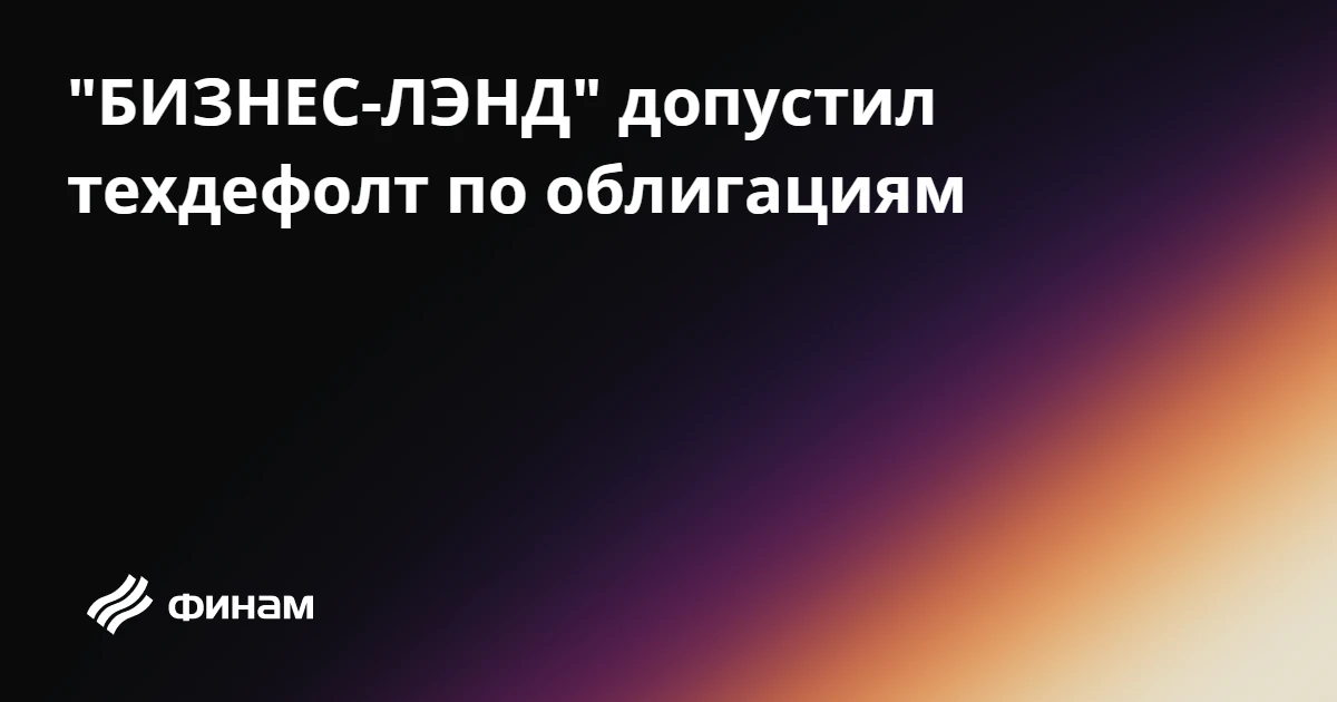 "БИЗНЕС-ЛЭНД" допустил техдефолт по облигациям