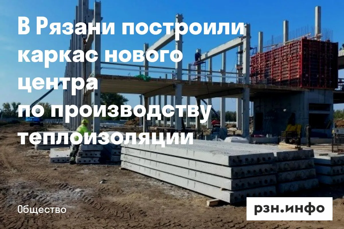 В Рязани построили каркас нового центра по производству теплоизоляции