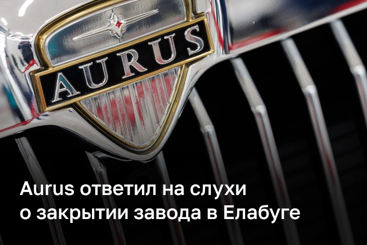 В Aurus назвали фейком информацию о закрытии производственных площадок в Елабуге. Ранее такие сообще