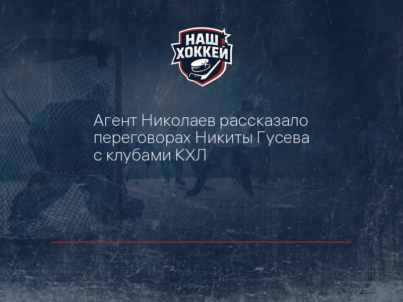 Агент Николаев рассказало переговорах Никиты Гусева с клубами КХЛ