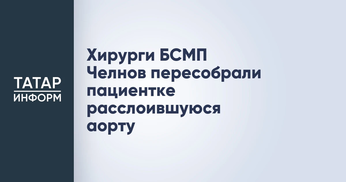 Хирурги БСМП Челнов пересобрали пациентке расслоившуюся аорту