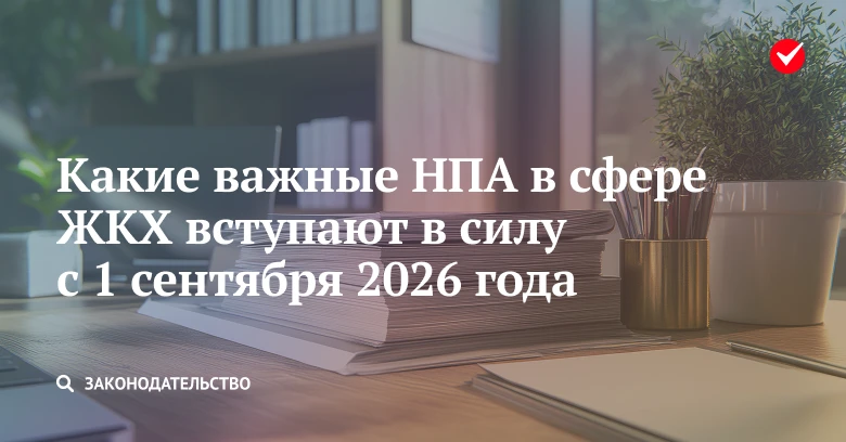 👀 Узнайте, какие важные НПА в сфере ЖКХ вступают в силу с 1 сентября 2026 года.
