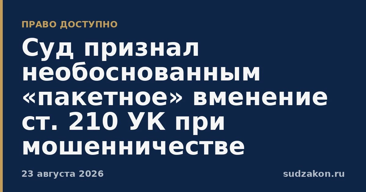 ⚖️ Суд исключил ст. 210 УК при «пакетном» обвинении в мошенничестве