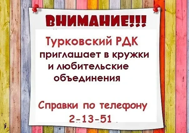 ВНИМАНИЕ!!!! ТУРКОВСКИЙ ДОМ КУЛЬТУРЫ ПРИГЛАШАЕТ ВСЕХ ЖЕЛАЮЩИХ В КРУЖКИ И ЛЮБИТЕЛЬСКИЕ О...