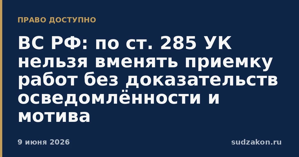 ⚖️ ВС РФ: по ст. 285 УК нельзя вменять приемку работ без доказательств мотива и осведомлённости

Вер