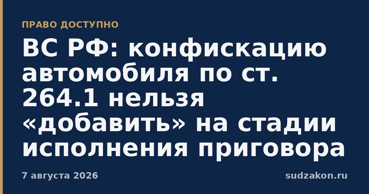 ⚖️ ВС РФ: конфискацию автомобиля по ст. 264.1 нельзя «добавить» при исполнении приговора