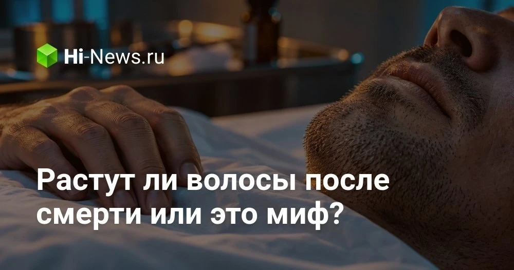 Растут ли волосы и ногти после смерти человека: миф или научный факт