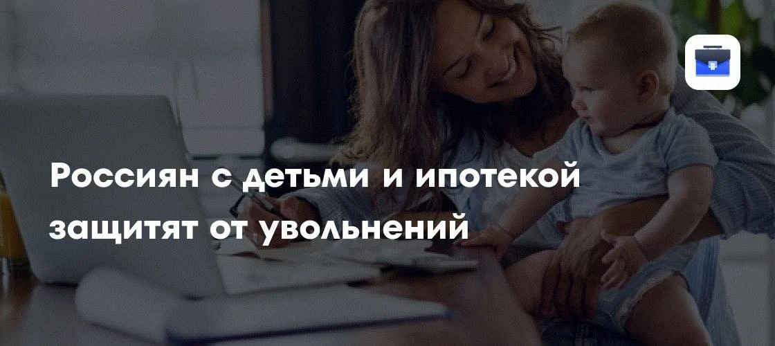 👨‍👩‍👧‍👦 Ребенок и ипотека защитят от увольнения? Минюст готовит поправки