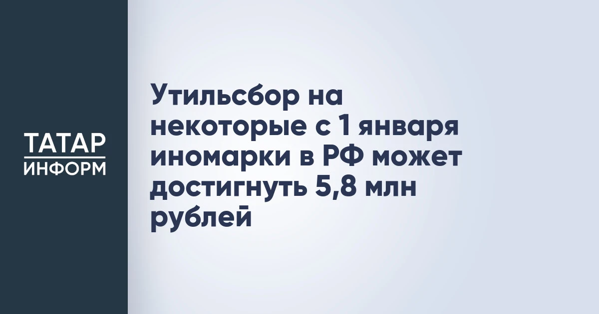 Утильсбор на некоторые с 1 января иномарки в РФ может достигнуть 5,8 млн рублей
