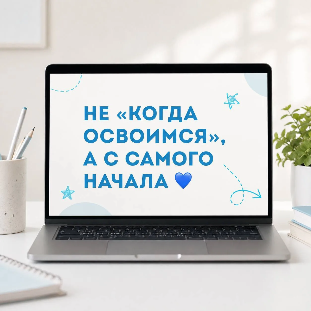 НЕ «КОГДА ОСВОИМСЯ», А С САМОГО НАЧАЛА 💙