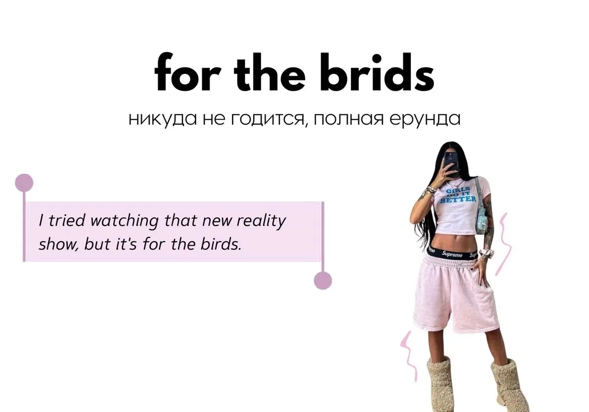 For the birds (фор зэ бёрдз) — полная ерунда, никуда не годится.

I tried watching that new reality 