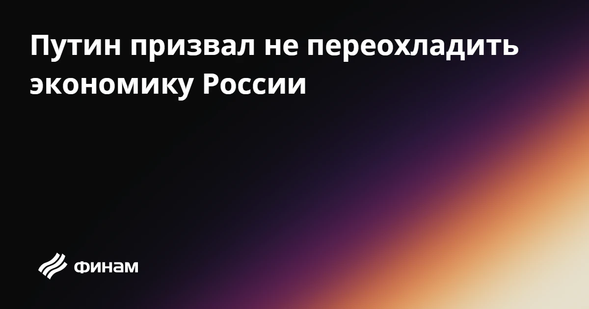 Путин призвал не переохладить экономику России