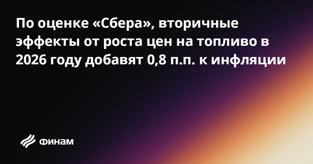 По оценке «Сбера», вторичные эффекты от роста цен на топливо в 2026 году добавят 0,8 п....