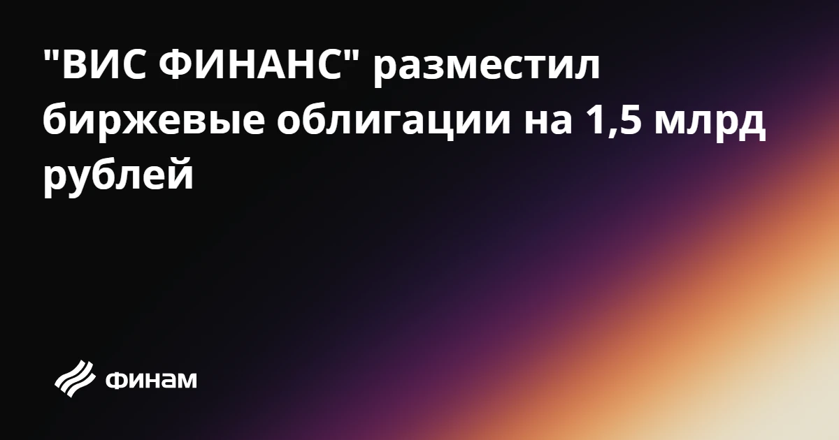 "ВИС ФИНАНС" разместил биржевые облигации на 1,5 млрд рублей