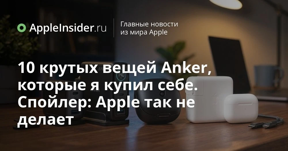 Аксессуары Anker и Soundcore для техники Apple: стоит ли менять фирменные гаджеты