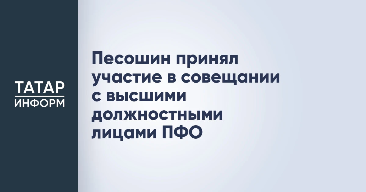 Песошин принял участие в совещании с высшими должностными лицами ПФО