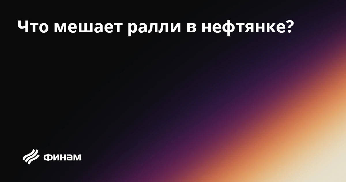 Что мешает ралли в нефтянке?