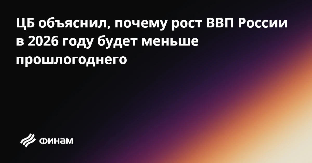 ЦБ объяснил, почему рост ВВП России в 2026 году будет меньше прошлогоднего