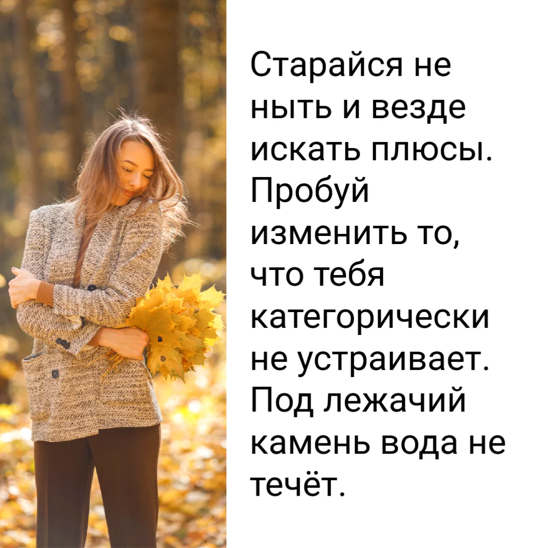 Старайся не ныть и везде искать  плюсы. Пробуй изменить то, что тебя категорически не у...