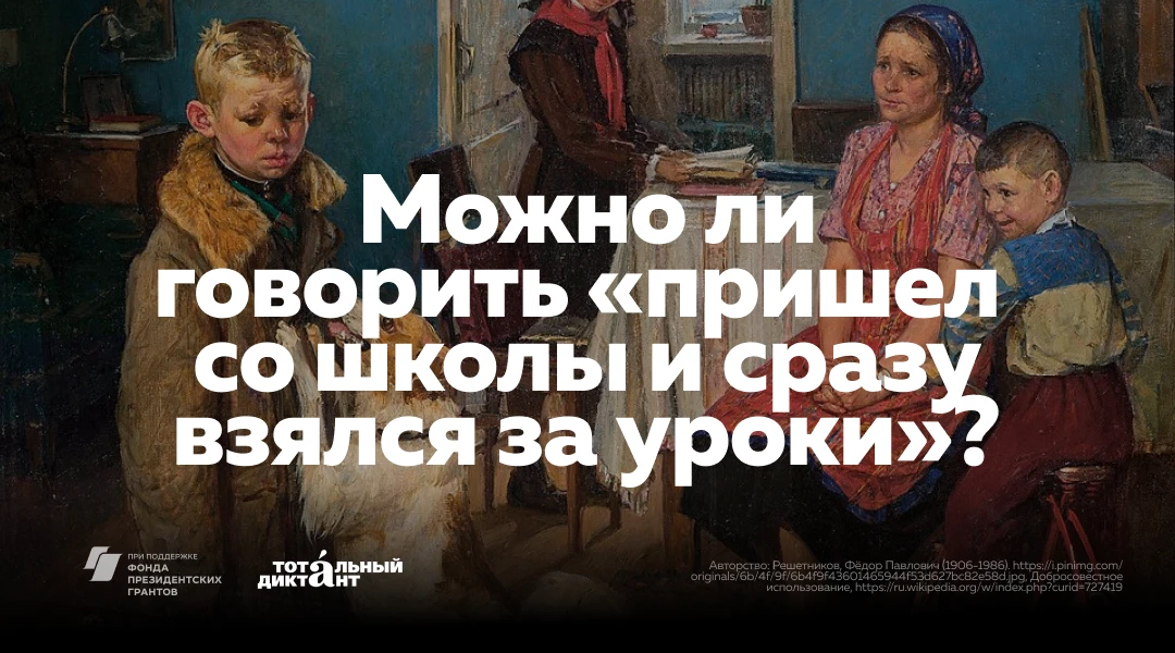 Можно ли говорить «пришел со школы и сразу взялся за уроки»? Нет, рекомендуем повторить...