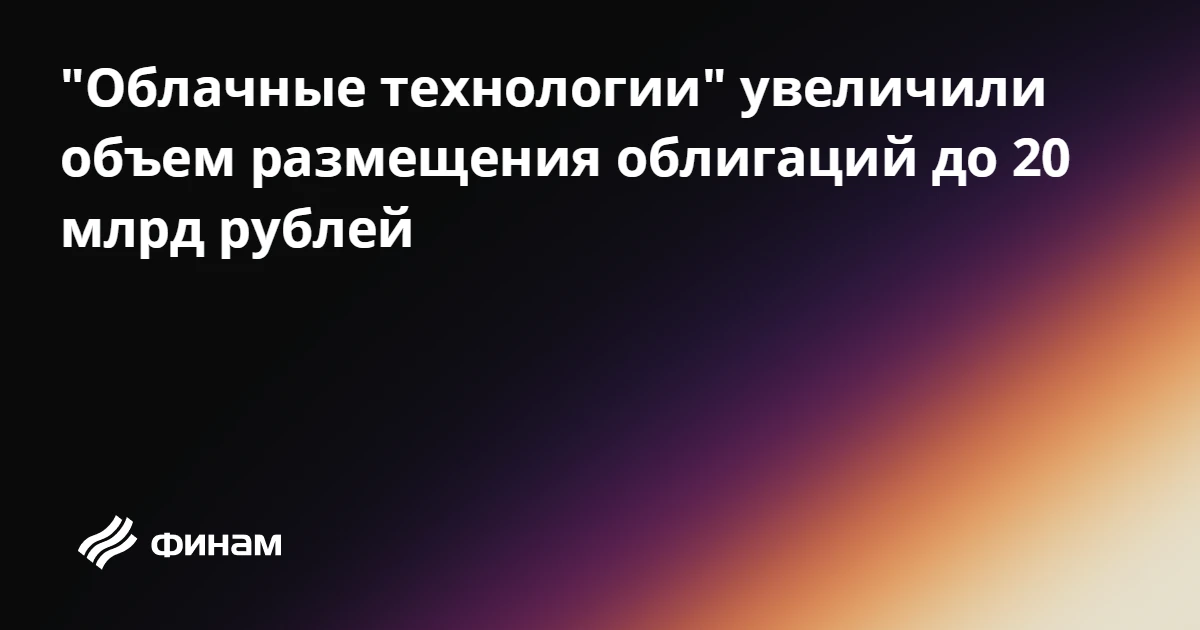 "Облачные технологии" увеличили объем размещения облигаций до 20 млрд рублей