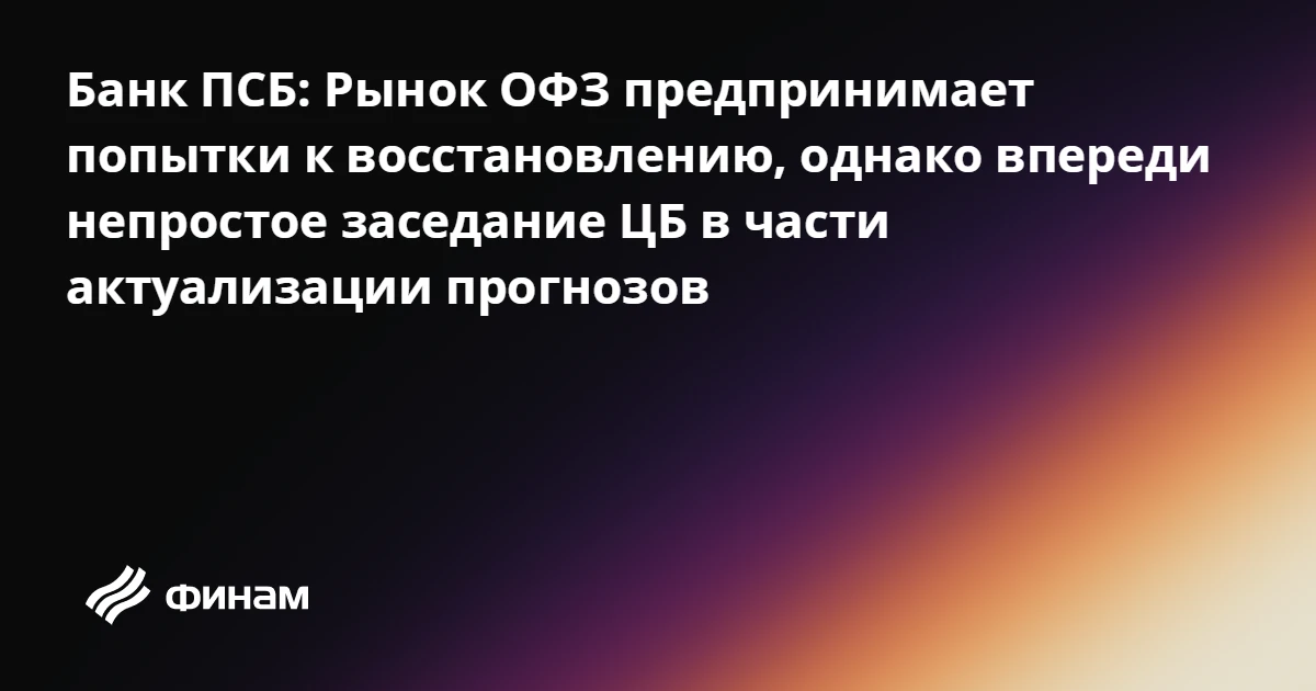 Банк ПСБ: Рынок ОФЗ предпринимает попытки к восстановлению, однако впереди непростое за...