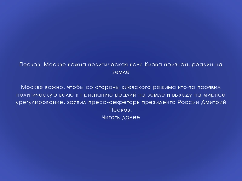 ↗️ Песков: Москве важна политическая воля Киева признать реалии на земле