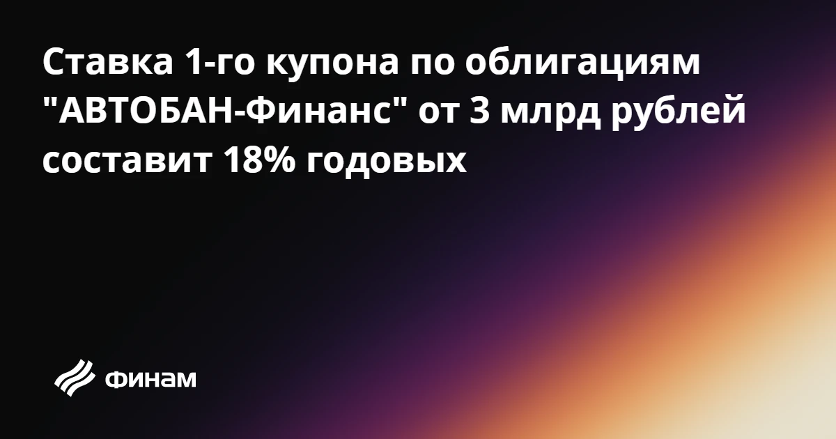 Ставка 1-го купона по облигациям "АВТОБАН-Финанс" от 3 млрд рублей составит 18% годовых