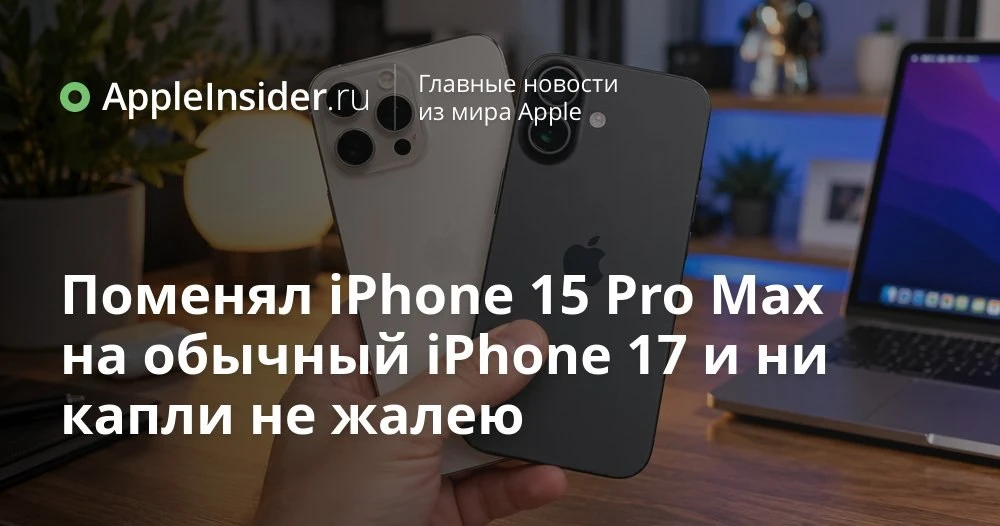 Стоит ли менять iPhone 15 Pro Max на базовый iPhone 17 и что мы реально теряем без Pro