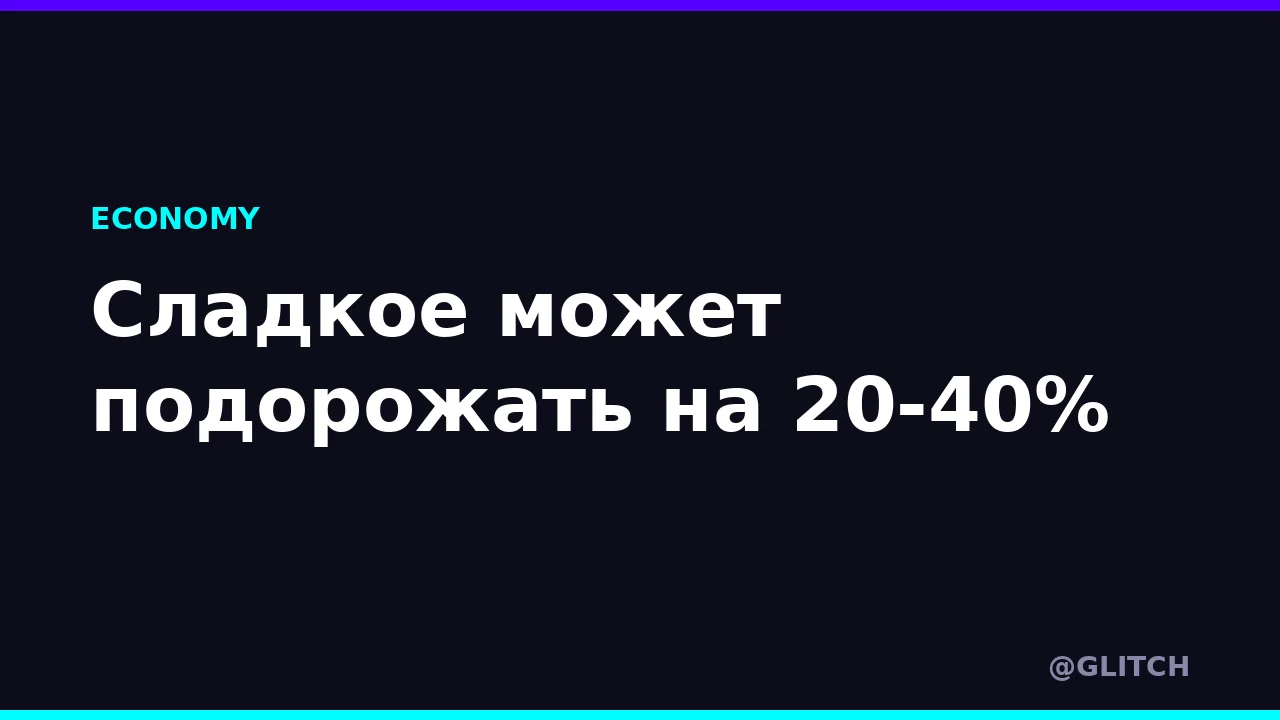 Сладкое может подорожать на 20-40%