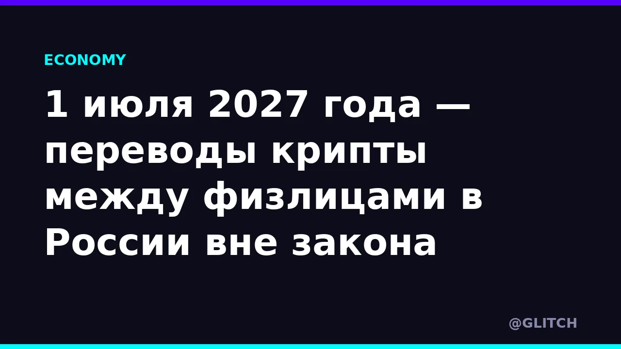 1 июля 2027 года — переводы крипты между физлицами в России вне закона