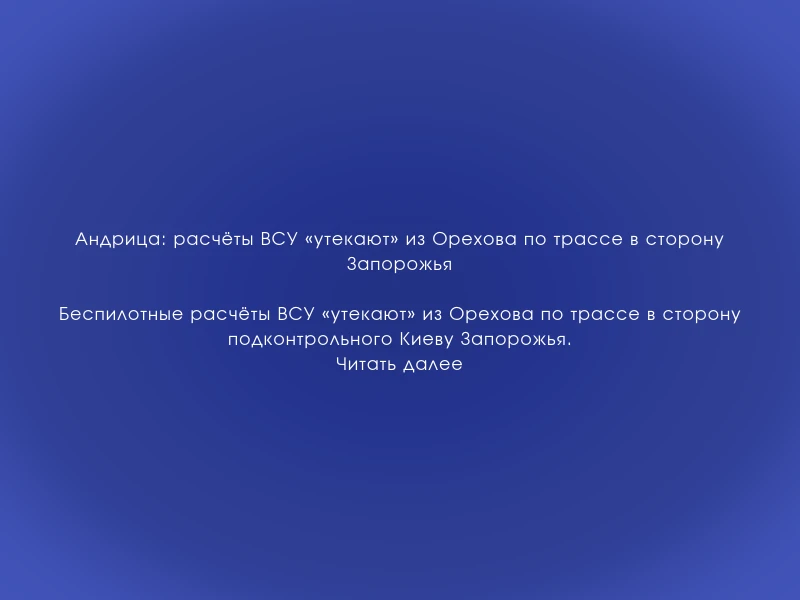 ↗️ Андрица: расчёты ВСУ «утекают» из Орехова по трассе в сторону Запорожья