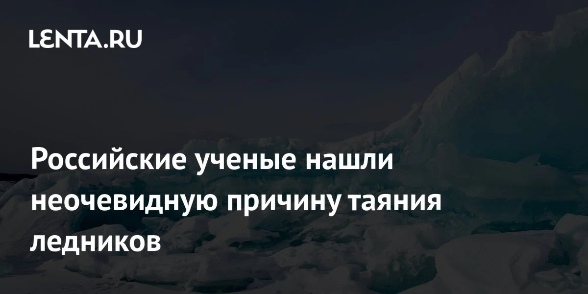 Российские учёные выяснили: ледники тают быстрее не только из-за потепления климата, но...