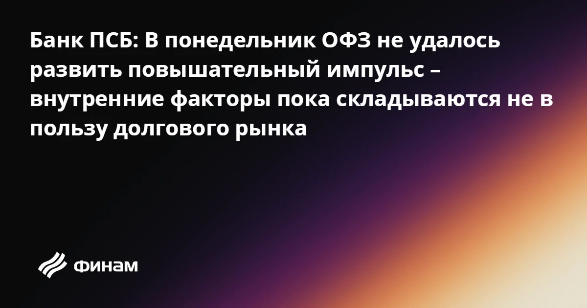 Банк ПСБ: В понедельник ОФЗ не удалось развить повышательный импульс – внутренние факто...