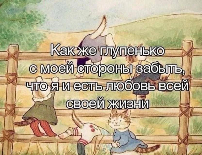 как же глупенько с моей стороны забыть, что я и есть любовь всей своей жизни