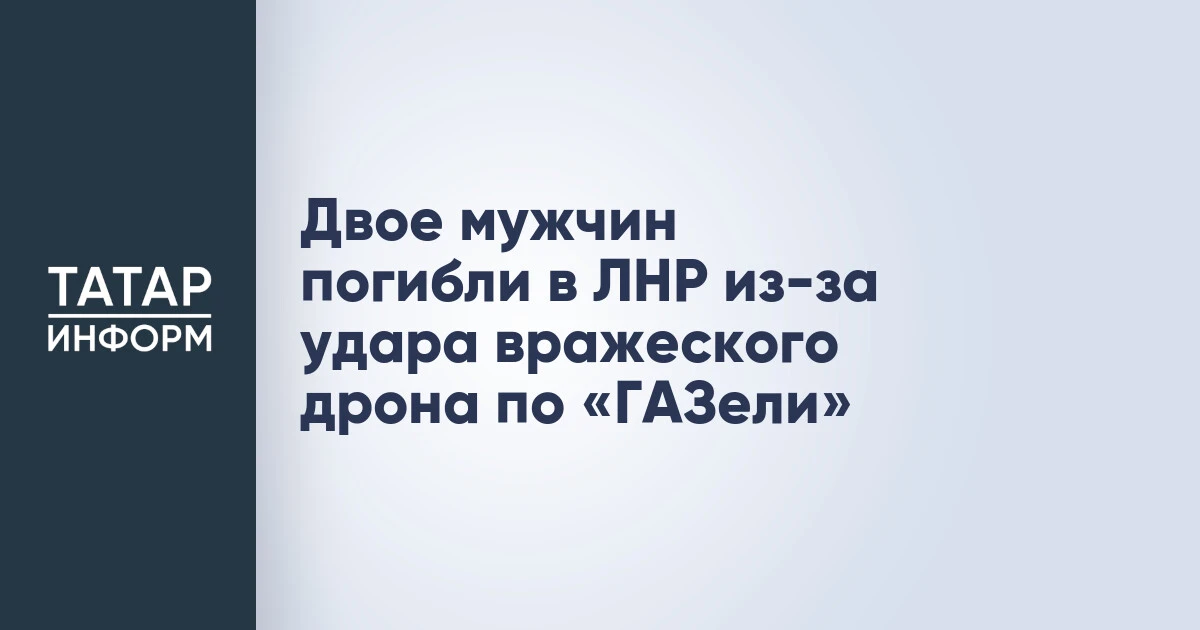 Двое мужчин погибли в ЛНР из-за удара вражеского дрона по «ГАЗели»