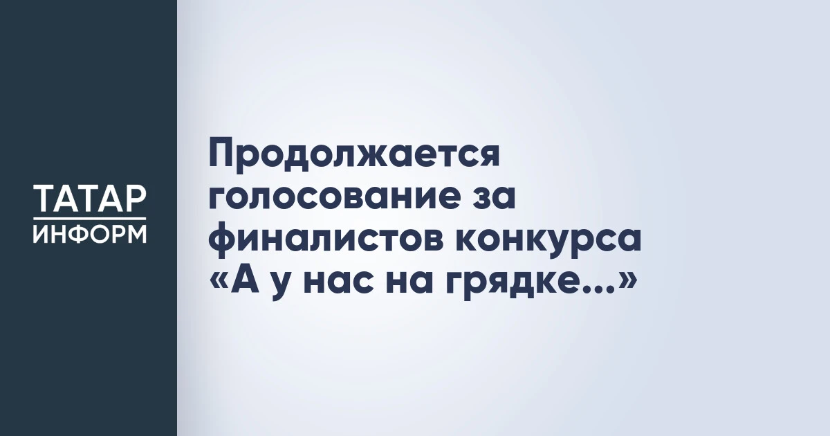 Продолжается голосование за финалистов конкурса «А у нас на грядке...»