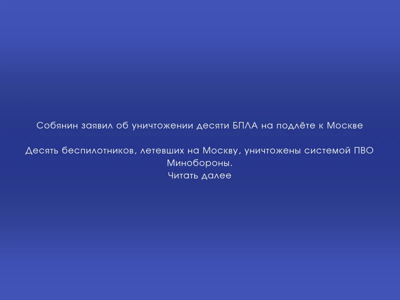 ↗️ Собянин заявил об уничтожении десяти БПЛА на подлёте к Москве
