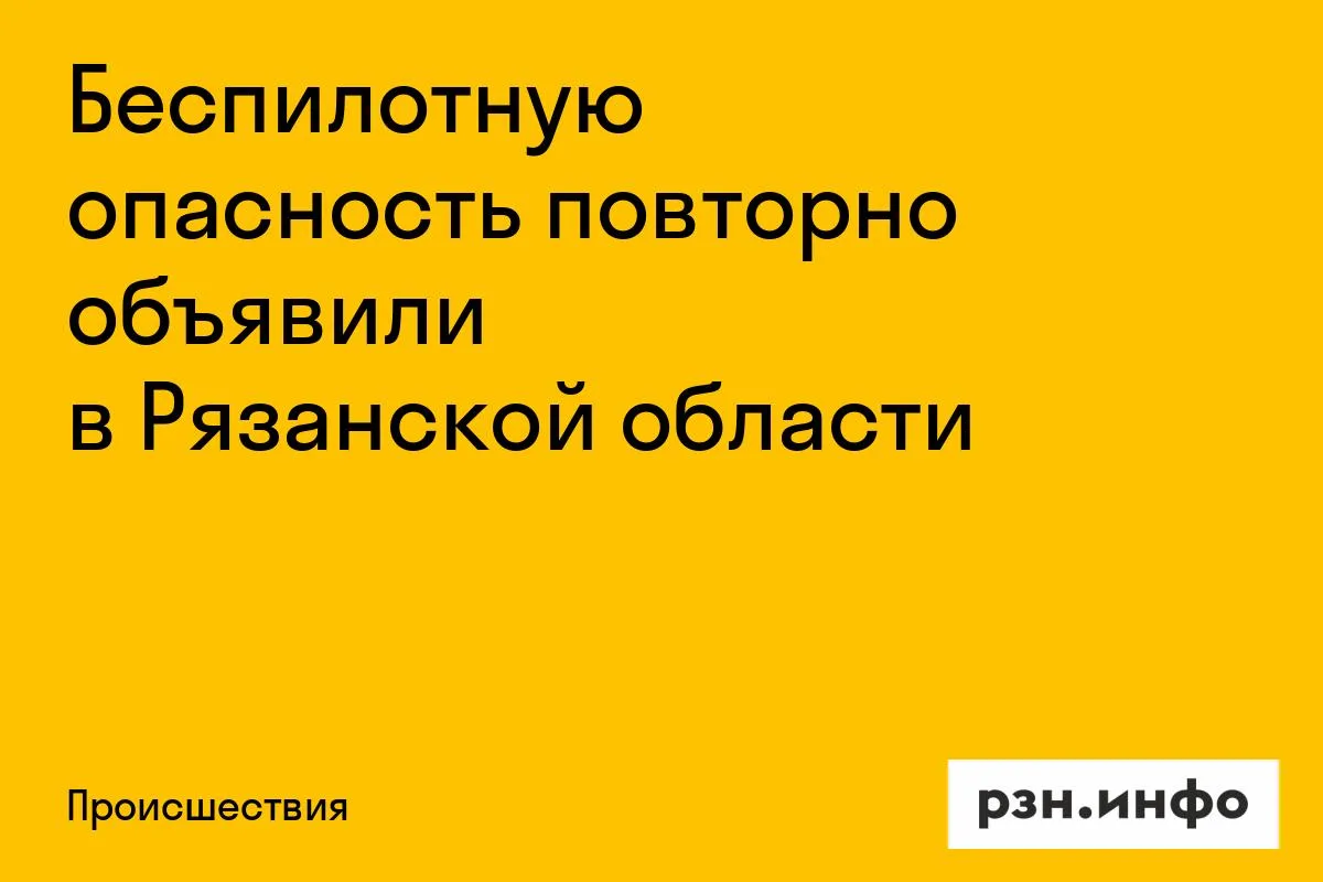 Беспилотную опасность повторно объявили в Рязанской области