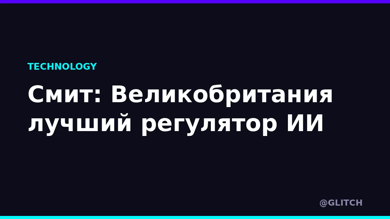 Смит: Великобритания лучший регулятор ИИ