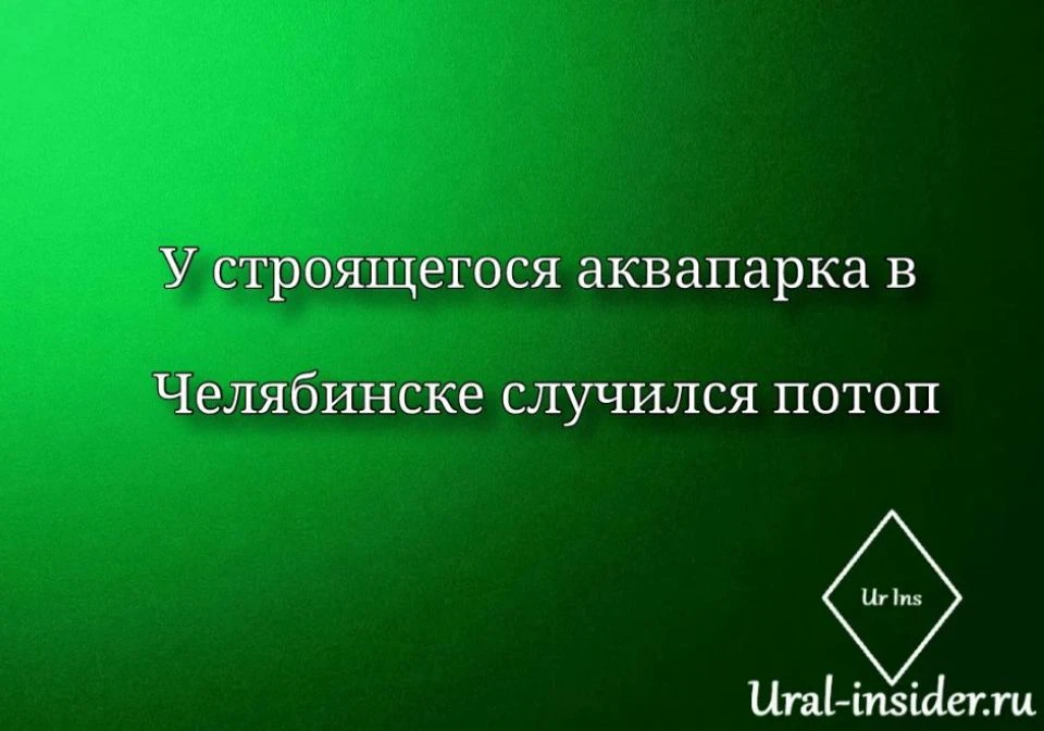 🟩[У строящегося аквапарка в Челябинске случился потоп]