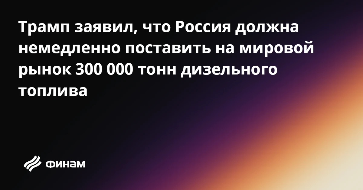 Трамп заявил, что Россия должна немедленно поставить на мировой рынок 300 000 тонн дизе...
