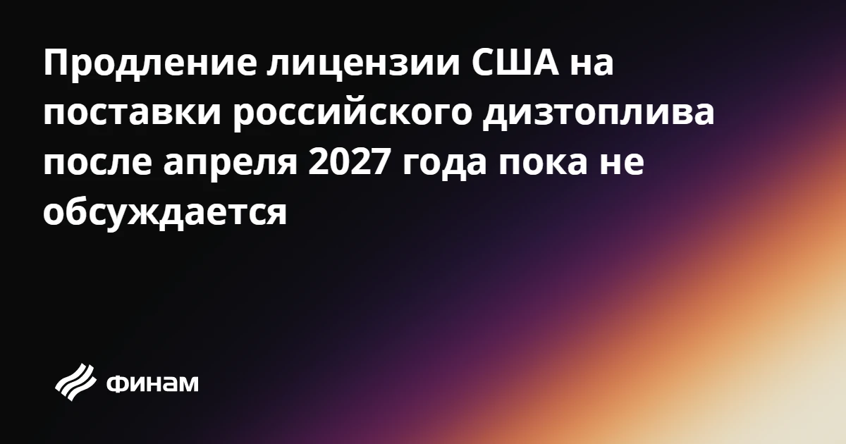 Продление лицензии США на поставки российского дизтоплива после апреля 2027 года пока н...