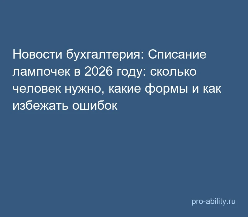 📢 Новости бухгалтерия: Списание лампочек в 2026 году: сколько человек нужно, какие фор...