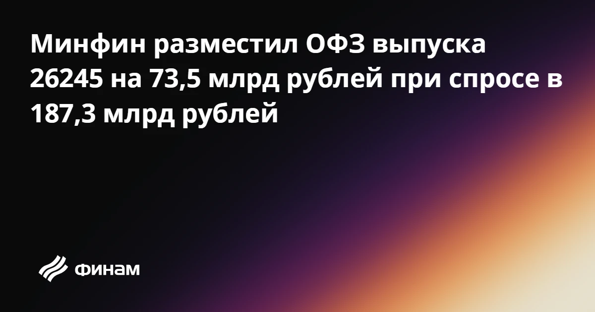 Минфин разместил ОФЗ выпуска 26245 на 73,5 млрд рублей при спросе в 187,3 млрд рублей