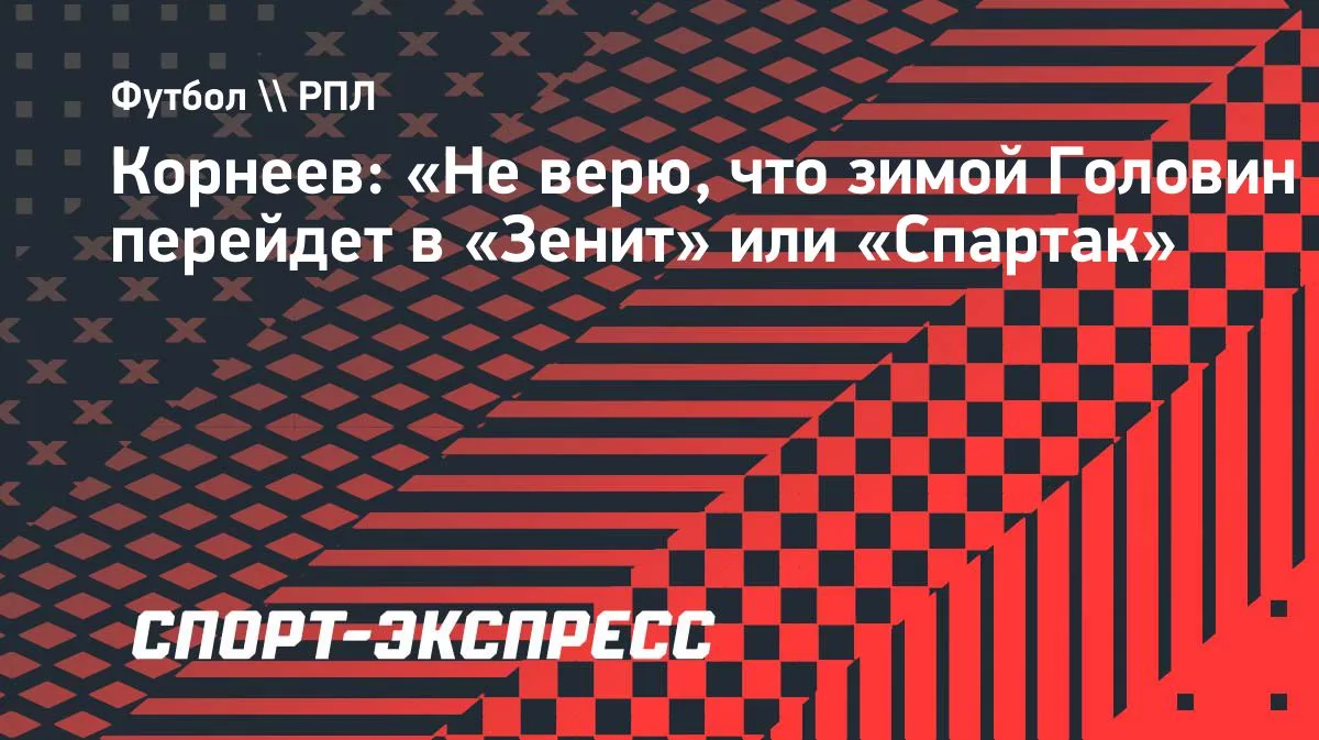 Игорь Корнеев заявил, что не верит в зимний переход Александра Головина ни в «Зенит», н...