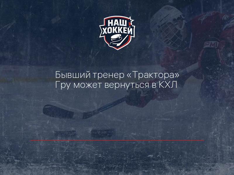 Бывший тренер "Трактора" Гру может вернуться в КХЛ