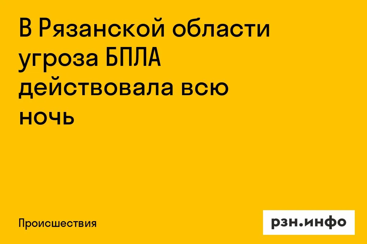 В Рязанской области угроза БПЛА действовала всю ночь